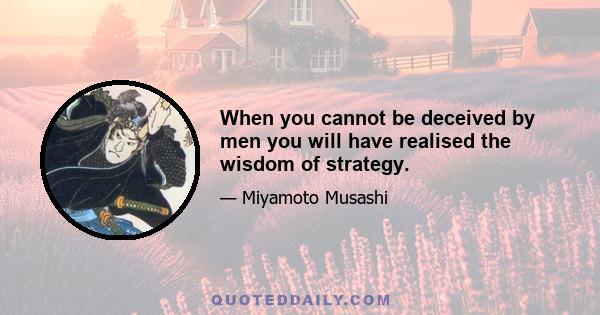 When you cannot be deceived by men you will have realised the wisdom of strategy.