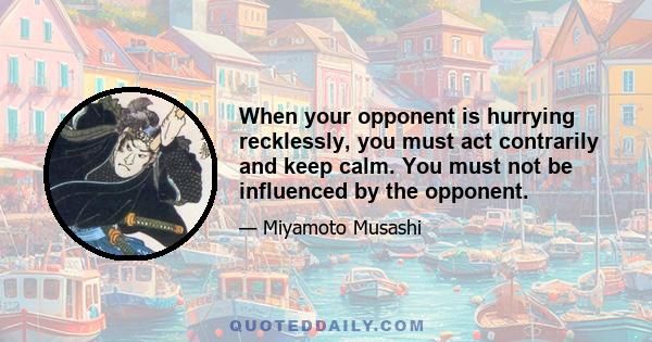 When your opponent is hurrying recklessly, you must act contrarily and keep calm. You must not be influenced by the opponent.