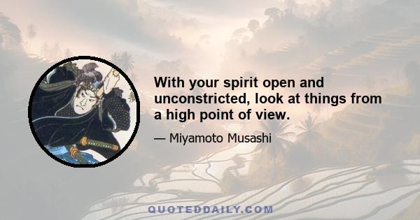 With your spirit open and unconstricted, look at things from a high point of view.