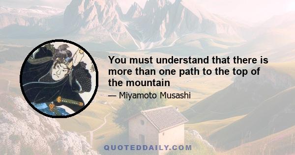 You must understand that there is more than one path to the top of the mountain