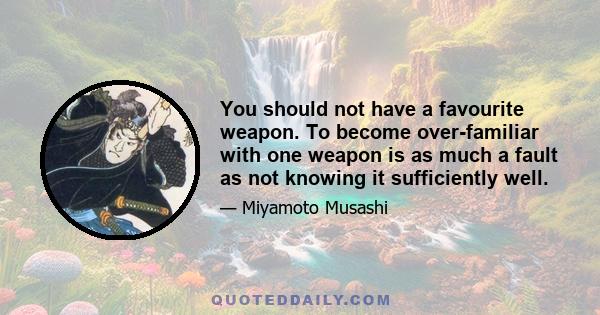 You should not have a favourite weapon. To become over-familiar with one weapon is as much a fault as not knowing it sufficiently well.