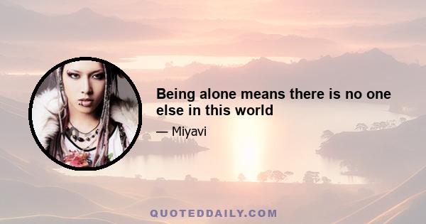 Being alone means there is no one else in this world