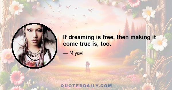 If dreaming is free, then making it come true is, too.