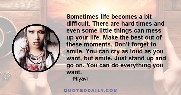 Sometimes life becomes a bit difficult. There are hard times and even some little things can mess up your life. Make the best out of these moments. Don’t forget to smile. You can cry as loud as you want, but smile. Just 