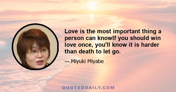 Love is the most important thing a person can knowIf you should win love once, you'll know it is harder than death to let go.