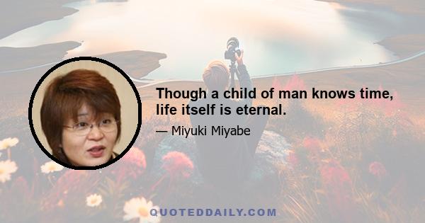 Though a child of man knows time, life itself is eternal.