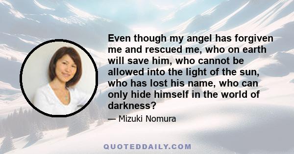 Even though my angel has forgiven me and rescued me, who on earth will save him, who cannot be allowed into the light of the sun, who has lost his name, who can only hide himself in the world of darkness?