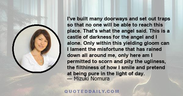 I've built many doorways and set out traps so that no one will be able to reach this place. That's what the angel said. This is a castle of darkness for the angel and I alone. Only within this yielding gloom can I