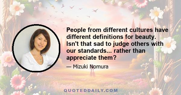 People from different cultures have different definitions for beauty. Isn't that sad to judge others with our standards... rather than appreciate them?