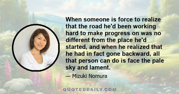 When someone is force to realize that the road he'd been working hard to make progress on was no different from the place he'd started, and when he realized that he had in fact gone backward, all that person can do is