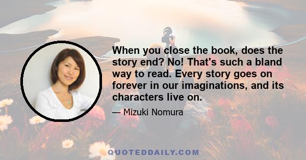 When you close the book, does the story end? No! That's such a bland way to read. Every story goes on forever in our imaginations, and its characters live on.