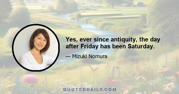 Yes, ever since antiquity, the day after Friday has been Saturday.