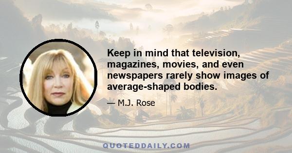 Keep in mind that television, magazines, movies, and even newspapers rarely show images of average-shaped bodies.