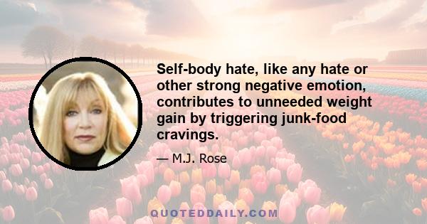 Self-body hate, like any hate or other strong negative emotion, contributes to unneeded weight gain by triggering junk-food cravings.