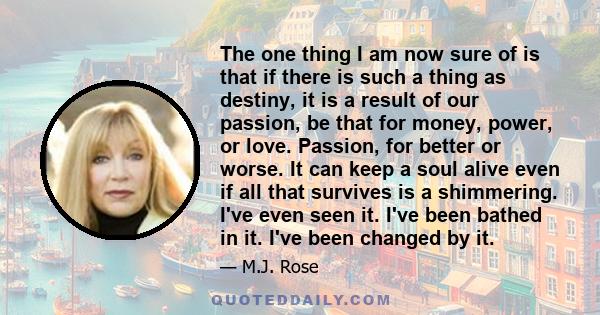 The one thing I am now sure of is that if there is such a thing as destiny, it is a result of our passion, be that for money, power, or love. Passion, for better or worse. It can keep a soul alive even if all that