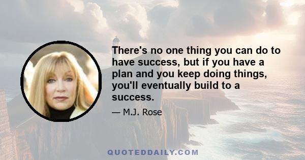 There's no one thing you can do to have success, but if you have a plan and you keep doing things, you'll eventually build to a success.