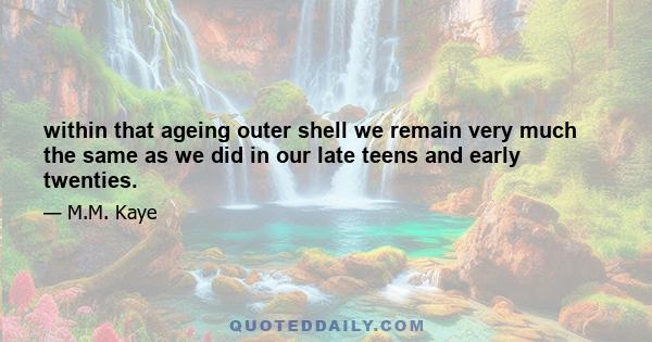 within that ageing outer shell we remain very much the same as we did in our late teens and early twenties.