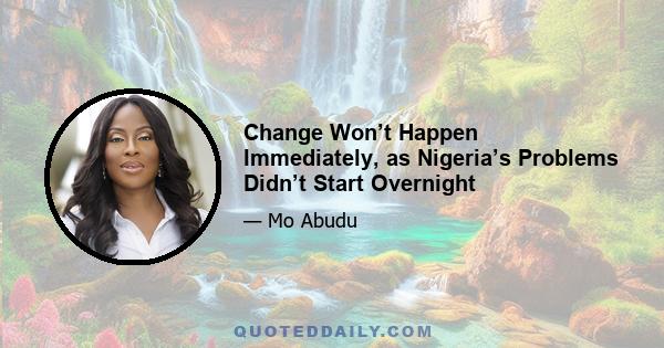 Change Won’t Happen Immediately, as Nigeria’s Problems Didn’t Start Overnight