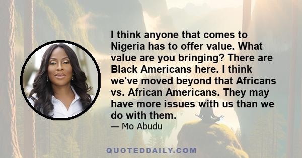 I think anyone that comes to Nigeria has to offer value. What value are you bringing? There are Black Americans here. I think we've moved beyond that Africans vs. African Americans. They may have more issues with us