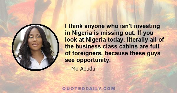 I think anyone who isn't investing in Nigeria is missing out. If you look at Nigeria today, literally all of the business class cabins are full of foreigners, because these guys see opportunity.