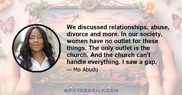 We discussed relationships, abuse, divorce and more. In our society, women have no outlet for these things. The only outlet is the church. And the church can't handle everything. I saw a gap.