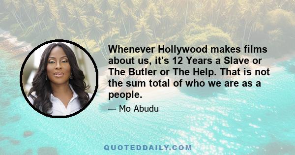 Whenever Hollywood makes films about us, it's 12 Years a Slave or The Butler or The Help. That is not the sum total of who we are as a people.