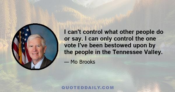 I can't control what other people do or say. I can only control the one vote I've been bestowed upon by the people in the Tennessee Valley.