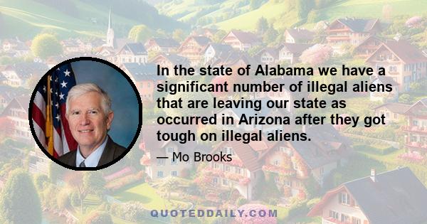 In the state of Alabama we have a significant number of illegal aliens that are leaving our state as occurred in Arizona after they got tough on illegal aliens.