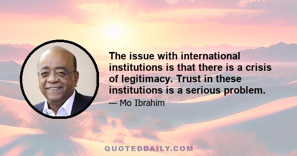 The issue with international institutions is that there is a crisis of legitimacy. Trust in these institutions is a serious problem.