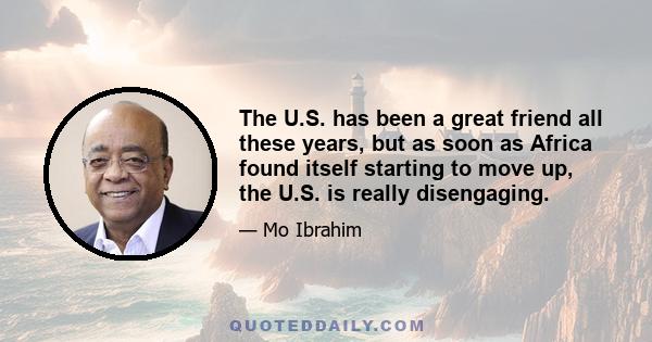 The U.S. has been a great friend all these years, but as soon as Africa found itself starting to move up, the U.S. is really disengaging.