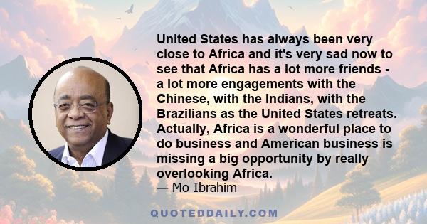 United States has always been very close to Africa and it's very sad now to see that Africa has a lot more friends - a lot more engagements with the Chinese, with the Indians, with the Brazilians as the United States