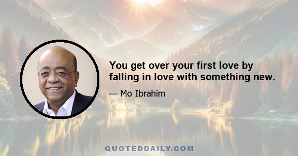 You get over your first love by falling in love with something new.