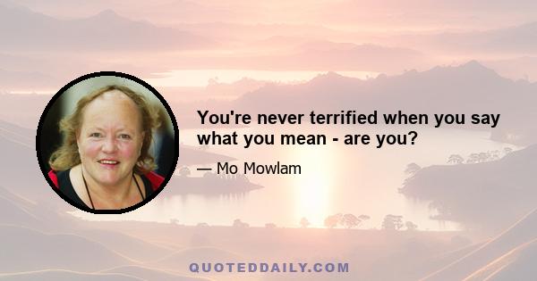 You're never terrified when you say what you mean - are you?