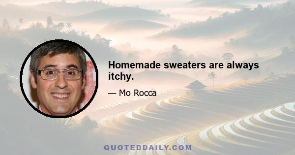 Homemade sweaters are always itchy.