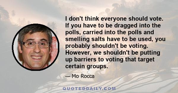 I don't think everyone should vote. If you have to be dragged into the polls, carried into the polls and smelling salts have to be used, you probably shouldn't be voting. However, we shouldn't be putting up barriers to