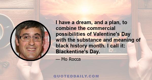 I have a dream, and a plan, to combine the commercial possibilities of Valentine's Day with the substance and meaning of black history month. I call it: Blackentine's Day.