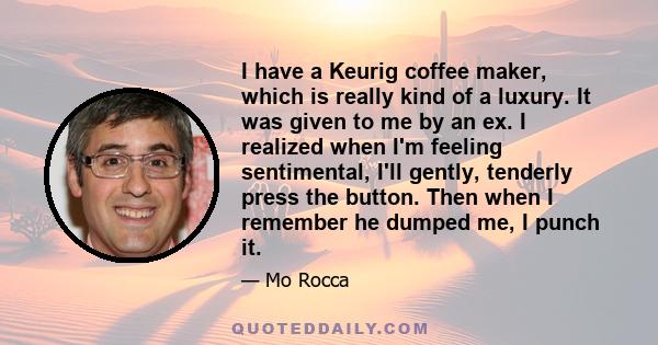 I have a Keurig coffee maker, which is really kind of a luxury. It was given to me by an ex. I realized when I'm feeling sentimental, I'll gently, tenderly press the button. Then when I remember he dumped me, I punch it.