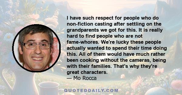 I have such respect for people who do non-fiction casting after settling on the grandparents we got for this. It is really hard to find people who are not fame-whores. We're lucky these people actually wanted to spend