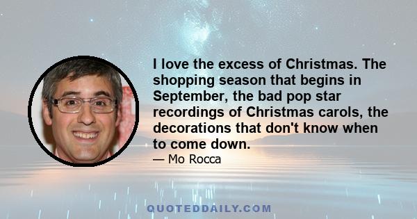 I love the excess of Christmas. The shopping season that begins in September, the bad pop star recordings of Christmas carols, the decorations that don't know when to come down.