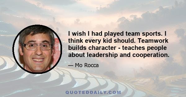 I wish I had played team sports. I think every kid should. Teamwork builds character - teaches people about leadership and cooperation.