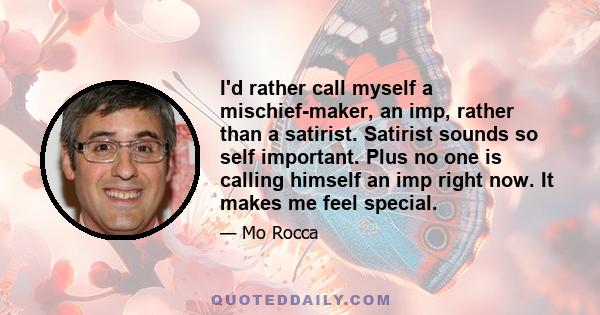 I'd rather call myself a mischief-maker, an imp, rather than a satirist. Satirist sounds so self important. Plus no one is calling himself an imp right now. It makes me feel special.