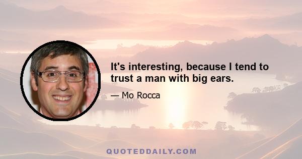 It's interesting, because I tend to trust a man with big ears.