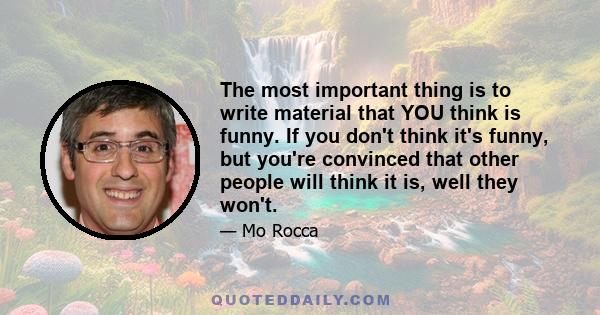 The most important thing is to write material that YOU think is funny. If you don't think it's funny, but you're convinced that other people will think it is, well they won't.