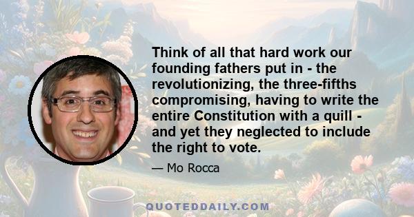 Think of all that hard work our founding fathers put in - the revolutionizing, the three-fifths compromising, having to write the entire Constitution with a quill - and yet they neglected to include the right to vote.