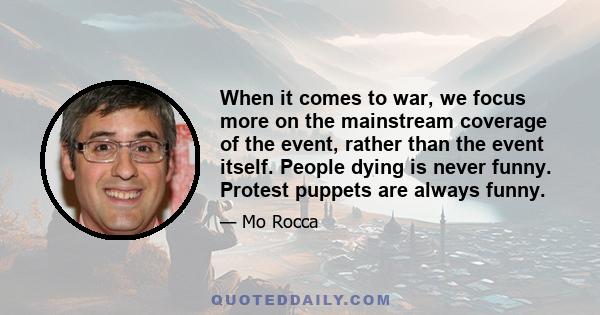 When it comes to war, we focus more on the mainstream coverage of the event, rather than the event itself. People dying is never funny. Protest puppets are always funny.