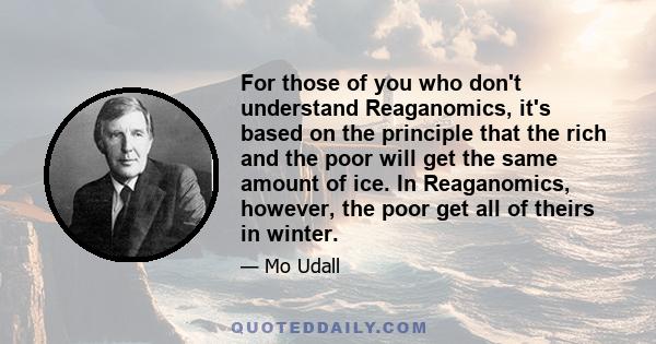 For those of you who don't understand Reaganomics, it's based on the principle that the rich and the poor will get the same amount of ice. In Reaganomics, however, the poor get all of theirs in winter.