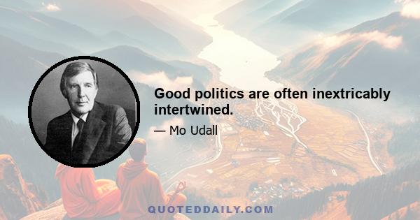 Good politics are often inextricably intertwined.