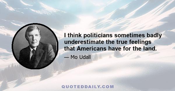 I think politicians sometimes badly underestimate the true feelings that Americans have for the land.