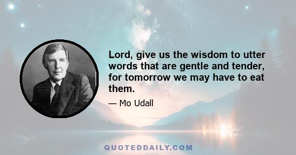 Lord, give us the wisdom to utter words that are gentle and tender, for tomorrow we may have to eat them.