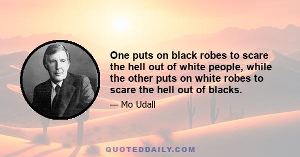 One puts on black robes to scare the hell out of white people, while the other puts on white robes to scare the hell out of blacks.